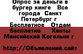 Опрос за деньги в бургер кинге - Все города, Санкт-Петербург г. Бесплатное » Отдам бесплатно   . Ханты-Мансийский,Когалым г.